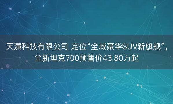 天演科技有限公司 定位“全域豪华SUV新旗舰”，全新坦克700预售价43.80万起