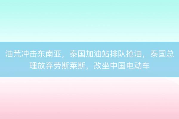 油荒冲击东南亚，泰国加油站排队抢油，泰国总理放弃劳斯莱斯，改坐中国电动车