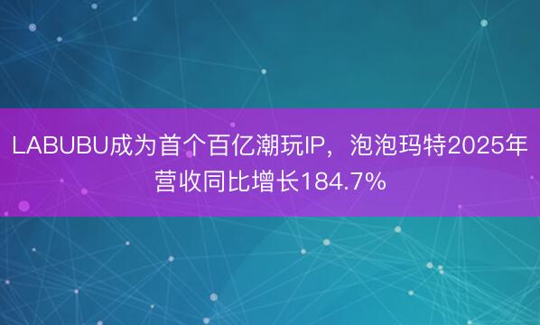 LABUBU成为首个百亿潮玩IP，泡泡玛特2025年营收同比增长184.7%