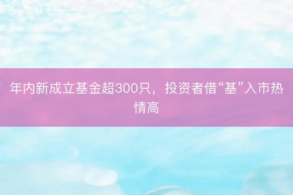 年内新成立基金超300只，投资者借“基”入市热情高
