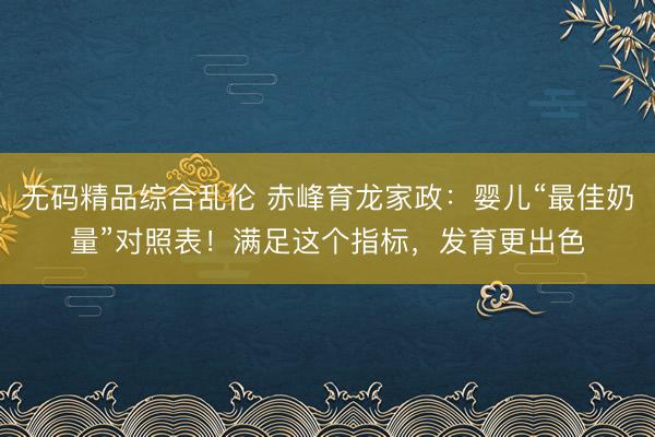 无码精品综合乱伦 赤峰育龙家政：婴儿“最佳奶量”对照表！满足这个指标，发育更出色