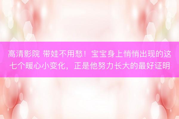 高清影院 带娃不用愁！宝宝身上悄悄出现的这七个暖心小变化，正是他努力长大的最好证明