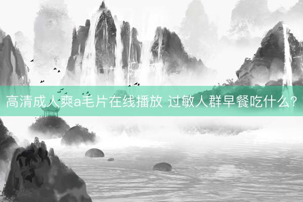 高清成人爽a毛片在线播放 过敏人群早餐吃什么？
