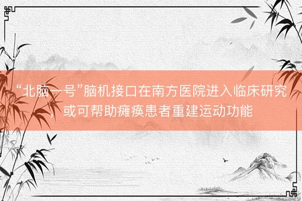 “北脑一号”脑机接口在南方医院进入临床研究，或可帮助瘫痪患者重建运动功能