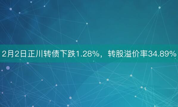 2月2日正川转债下跌1.28%，转股溢价率34.89%