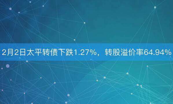 2月2日太平转债下跌1.27%，转股溢价率64.94%