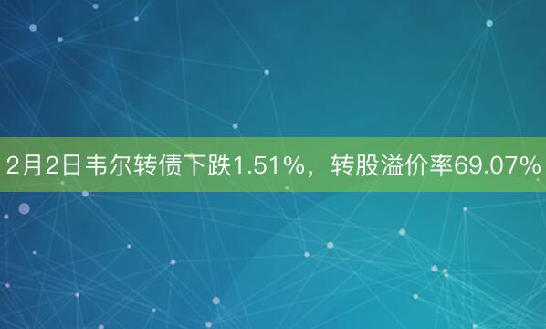2月2日韦尔转债下跌1.51%，转股溢价率69.07%