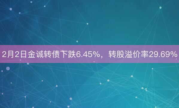 2月2日金诚转债下跌6.45%，转股溢价率29.69%