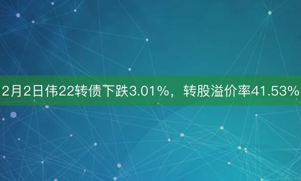 2月2日伟22转债下跌3.01%，转股溢价率41.53%