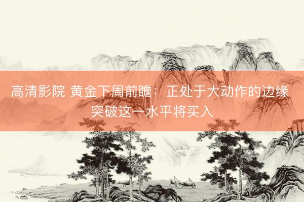 高清影院 黄金下周前瞻：正处于大动作的边缘 突破这一水平将买入