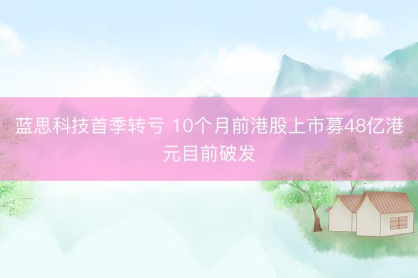 蓝思科技首季转亏 10个月前港股上市募48亿港元目前破发