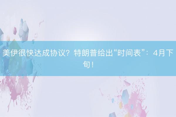 美伊很快达成协议？特朗普给出“时间表”：4月下旬！