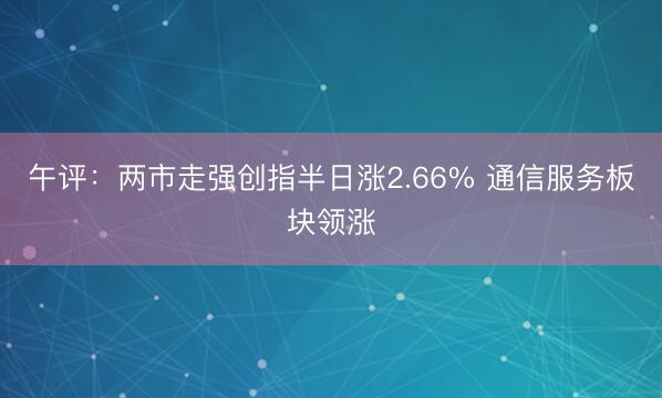 午评：两市走强创指半日涨2.66% 通信服务板块领涨