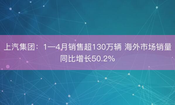 上汽集团：1—4月销售超130万辆 海外市场销量同比增长50.2%