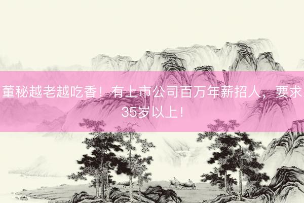 董秘越老越吃香！有上市公司百万年薪招人，要求35岁以上！