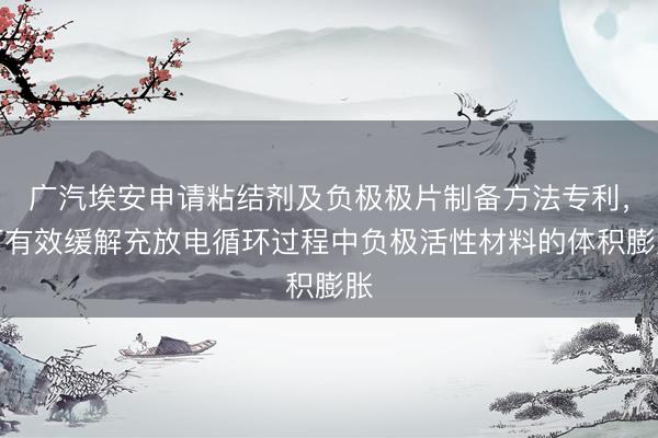 广汽埃安申请粘结剂及负极极片制备方法专利，可有效缓解充放电循环过程中负极活性材料的体积膨胀