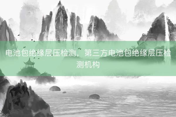 电池包绝缘层压检测，第三方电池包绝缘层压检测机构