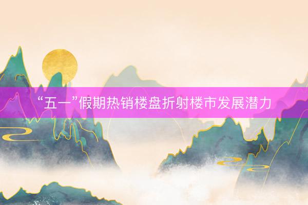 “五一”假期热销楼盘折射楼市发展潜力