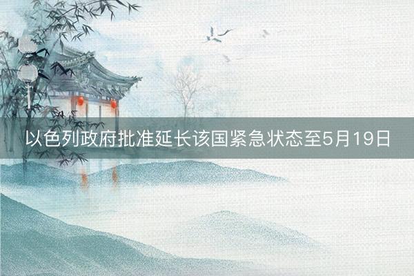 以色列政府批准延长该国紧急状态至5月19日
