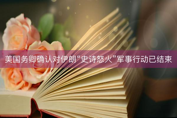 美国务卿确认对伊朗“史诗怒火”军事行动已结束