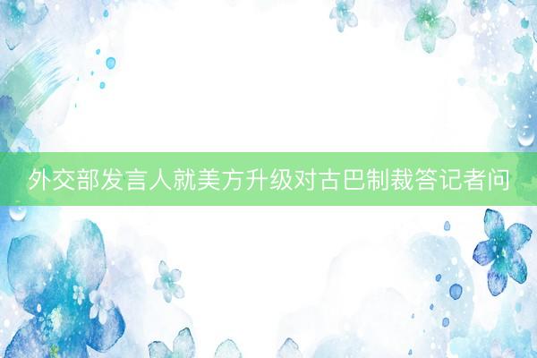 外交部发言人就美方升级对古巴制裁答记者问