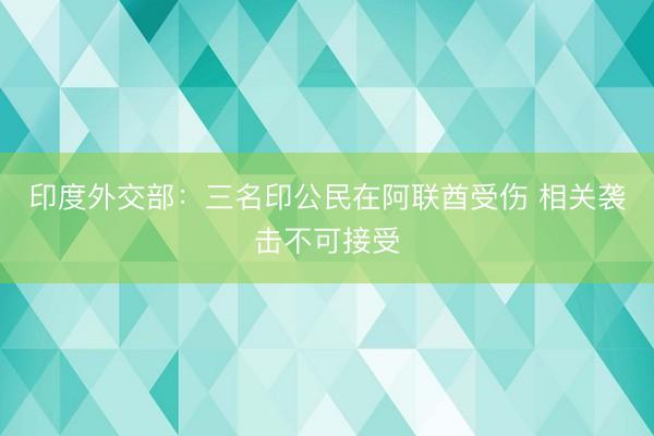 印度外交部：三名印公民在阿联酋受伤 相关袭击不可接受