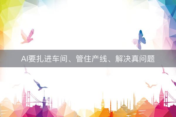 AI要扎进车间、管住产线、解决真问题