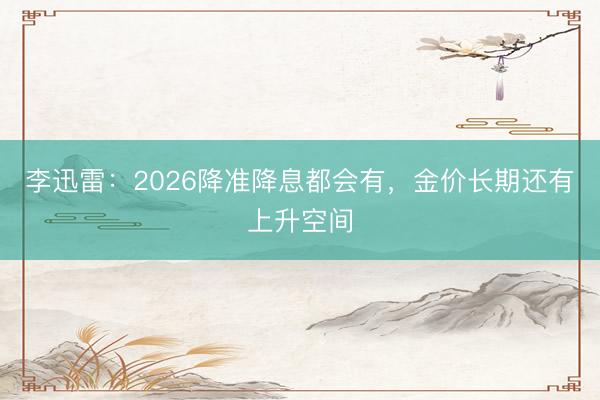 李迅雷：2026降准降息都会有，金价长期还有上升空间