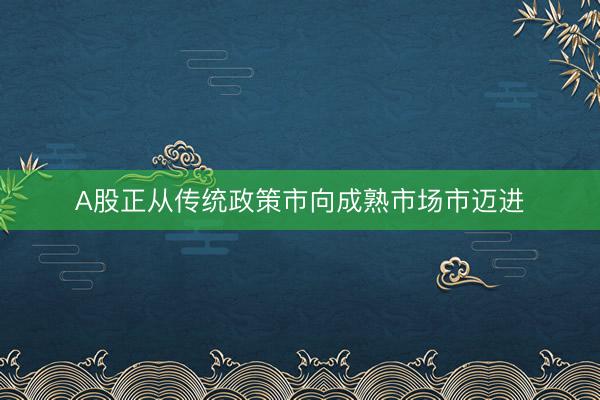 A股正从传统政策市向成熟市场市迈进