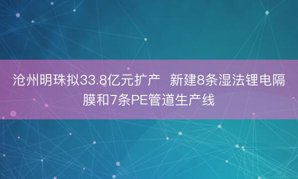 沧州明珠拟33.8亿元扩产  新建8条湿法锂电隔膜和7条PE管道生产线