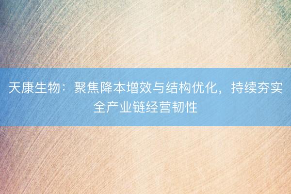 天康生物：聚焦降本增效与结构优化，持续夯实全产业链经营韧性