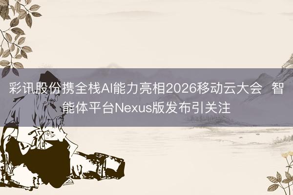 彩讯股份携全栈AI能力亮相2026移动云大会  智能体平台Nexus版发布引关注