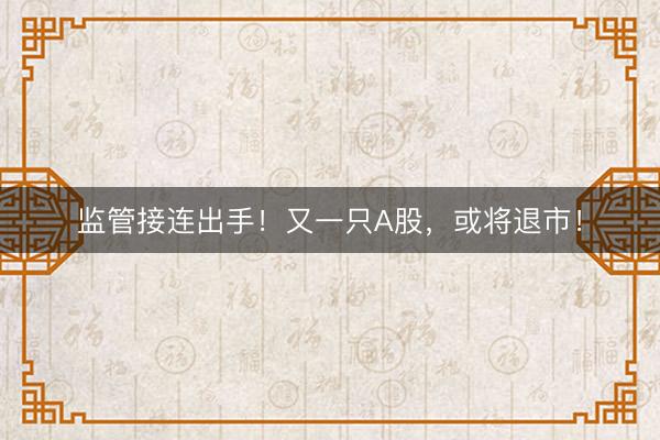监管接连出手！又一只A股，或将退市！