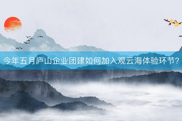 今年五月庐山企业团建如何加入观云海体验环节？