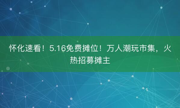 怀化速看！5.16免费摊位！万人潮玩市集，火热招募摊主