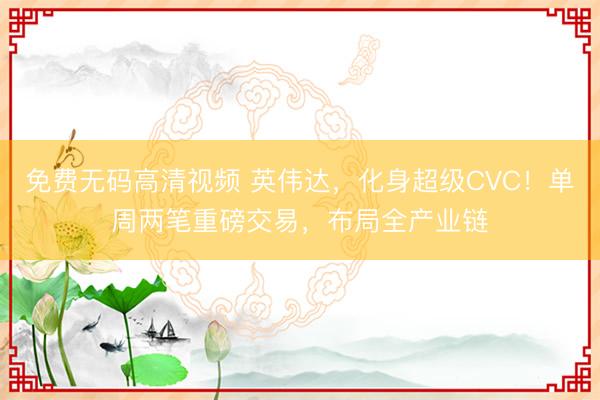 免费无码高清视频 英伟达,化身超级CVC!单周两笔重磅交易,布局全产业链