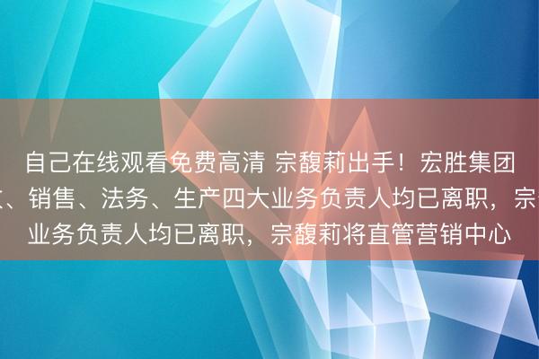自己在线观看免费高清 宗馥莉出手！宏胜集团人事“大地震”：行政、销售、法务、生产四大业务负责人均已离职，宗馥莉将直管营销中心