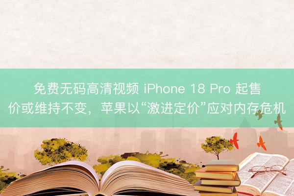 免费无码高清视频 iPhone 18 Pro 起售价或维持不变，苹果以“激进定价”应对内存危机