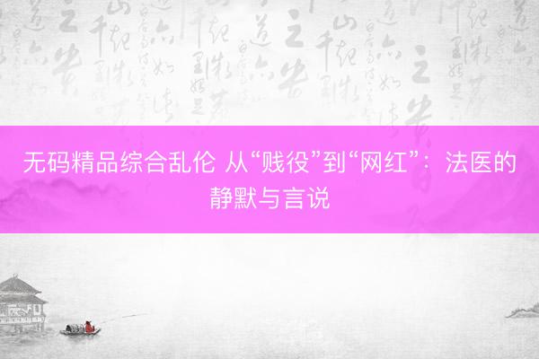 无码精品综合乱伦 从“贱役”到“网红”：法医的静默与言说