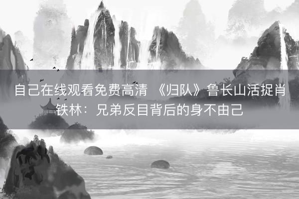 自己在线观看免费高清 《归队》鲁长山活捉肖铁林：兄弟反目背后的身不由己