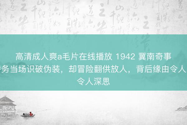 高清成人爽a毛片在线播放 1942 冀南奇事：特务当场识破伪装，却冒险翻供放人，背后缘由令人深思