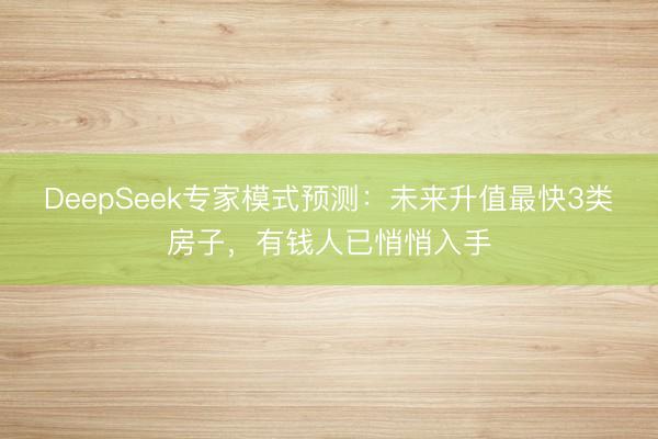 DeepSeek专家模式预测：未来升值最快3类房子，有钱人已悄悄入手