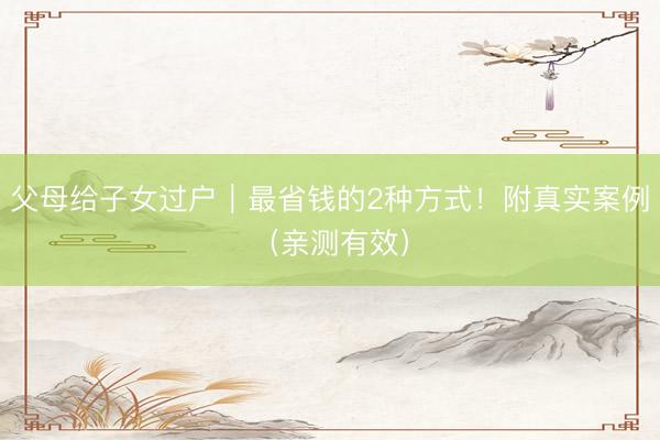 父母给子女过户｜最省钱的2种方式！附真实案例（亲测有效）