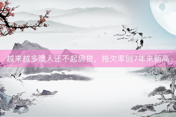 越来越多澳人还不起房贷，拖欠率创7年来新高