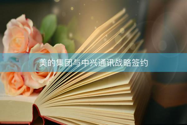 美的集团与中兴通讯战略签约