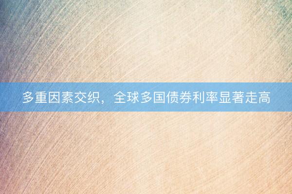 多重因素交织，全球多国债券利率显著走高