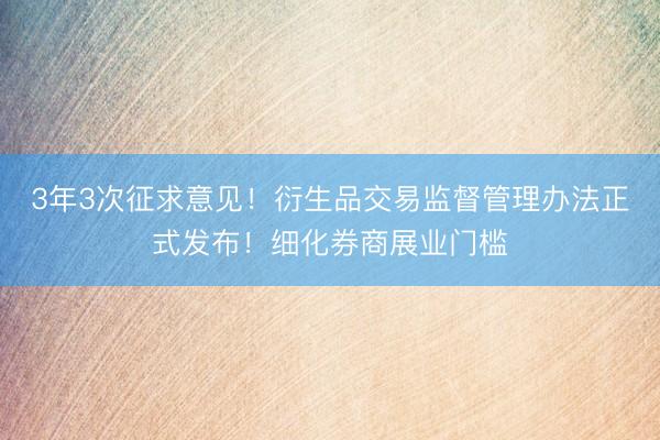 3年3次征求意见！衍生品交易监督管理办法正式发布！细化券商展业门槛