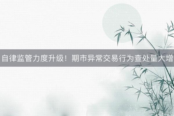 自律监管力度升级！期市异常交易行为查处量大增