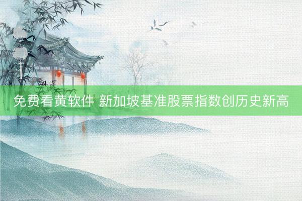 免费看黄软件 新加坡基准股票指数创历史新高