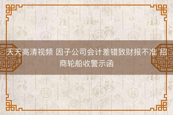 天天高清视频 因子公司会计差错致财报不准 招商轮船收警示函